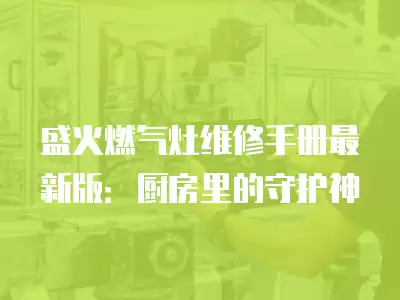 盛火燃气灶维修手册最新版：厨房里的守护神