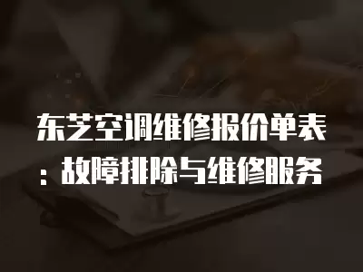 东芝空调维修报价单表: 故障排除与维修服务