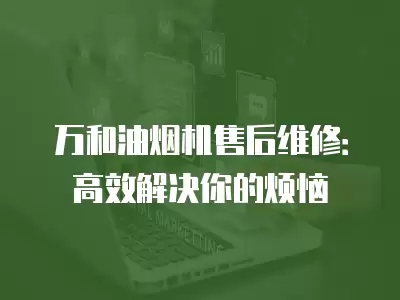 万和油烟机售后维修：高效解决你的烦恼