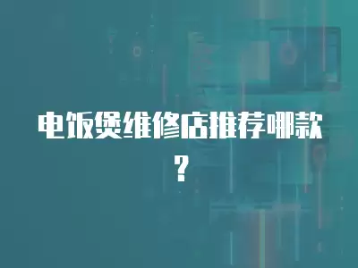 电饭煲维修店推荐哪款？