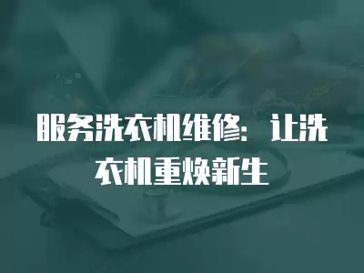 服务洗衣机维修：让洗衣机重焕新生