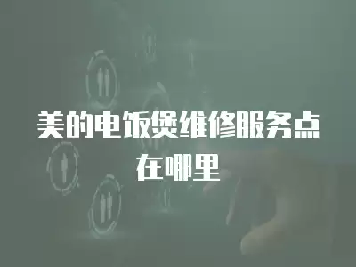 美的电饭煲维修服务点在哪里