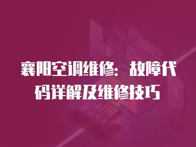 襄阳空调维修：故障代码详解及维修技巧