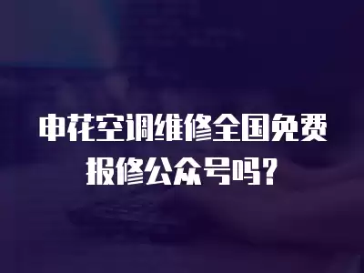 申花空调维修全国免费报修公众号吗？