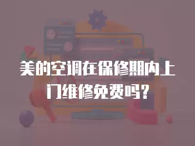 美的空调在保修期内上门维修免费吗?