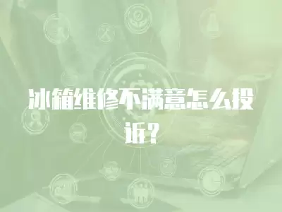 冰箱维修不满意怎么投诉？