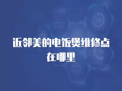 近邻美的电饭煲维修点在哪里