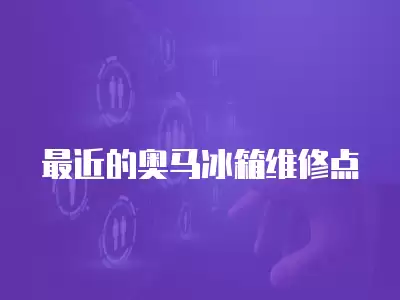 最近的奥马冰箱维修点