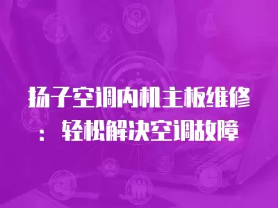 扬子空调内机主板维修：轻松解决空调故障