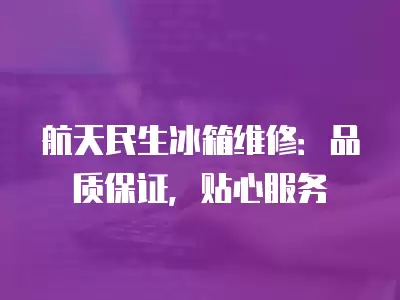 航天民生冰箱维修：品质保证，贴心服务