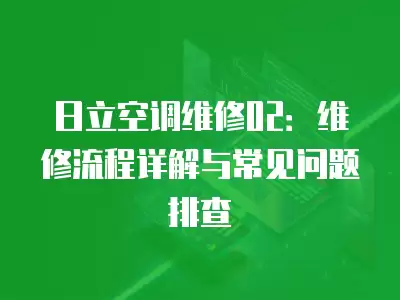 日立空调维修02：维修流程详解与常见问题排查
