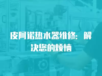 皮阿诺热水器维修：解决您的烦恼