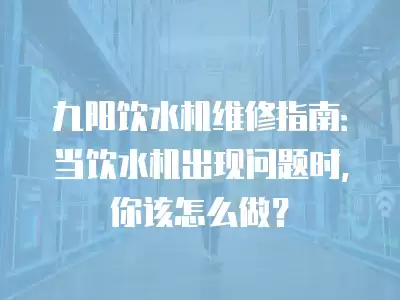 九阳饮水机维修指南：当饮水机出现问题时，你该怎么做？