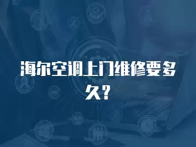 海尔空调上门维修要多久？