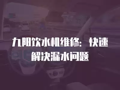 九阳饮水机维修：快速解决漏水问题
