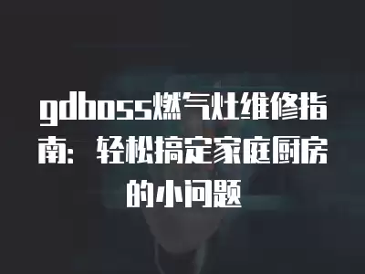 gdboss燃气灶维修指南：轻松搞定家庭厨房的小问题