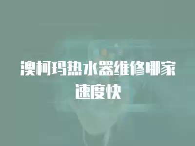澳柯玛热水器维修哪家速度快