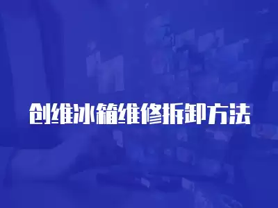 创维冰箱维修拆卸方法