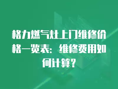 格力燃气灶上门维修价格一览表：维修费用如何计算？