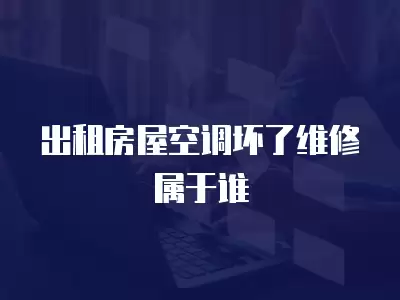 出租房屋空调坏了维修属于谁