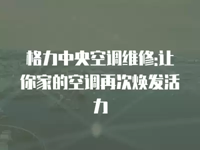 格力中央空调维修:让你家的空调再次焕发活力