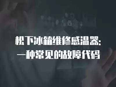 松下冰箱维修感温器: 一种常见的故障代码