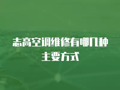 志高空调维修有哪几种主要方式