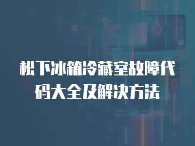 松下冰箱冷藏室故障代码大全及解决方法