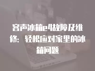 容声冰箱e4故障及维修：轻松应对家里的冰箱问题