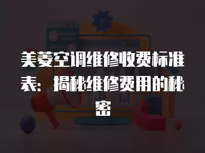美菱空调维修收费标准表：揭秘维修费用的秘密