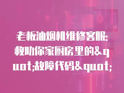 老板油烟机维修客服: 救助你家厨房里的"故障代码"