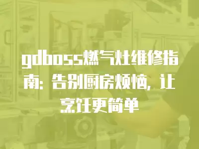 gdboss燃气灶维修指南: 告别厨房烦恼, 让烹饪更简单