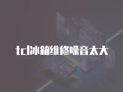 tcl冰箱维修噪音太大
