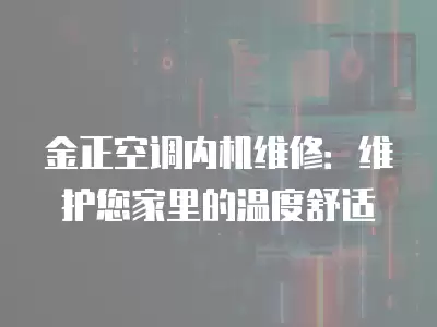 金正空调内机维修:维护您家里的温度舒适