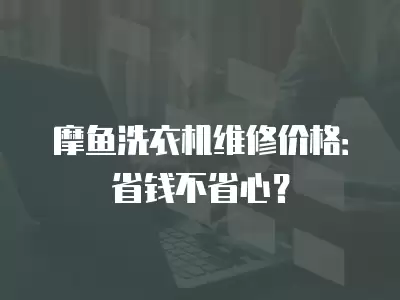 摩鱼洗衣机维修价格：省钱不省心？