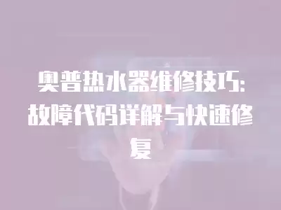 奥普热水器维修技巧：故障代码详解与快速修复