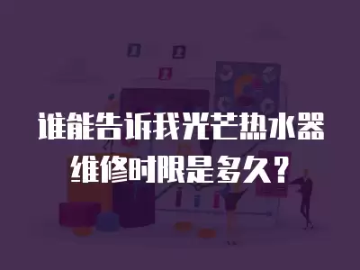 谁能告诉我光芒热水器维修时限是多久？