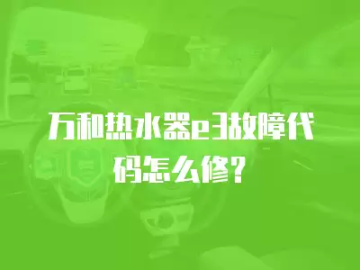 万和热水器e3故障代码怎么修？