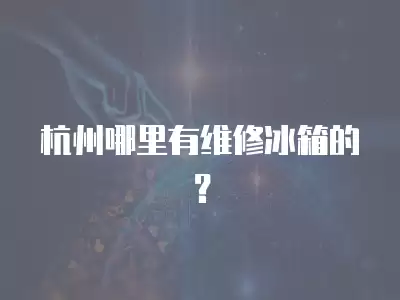 杭州哪里有维修冰箱的？