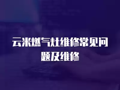 云米燃气灶维修常见问题及维修