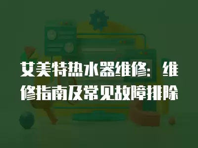 艾美特热水器维修：维修指南及常见故障排除