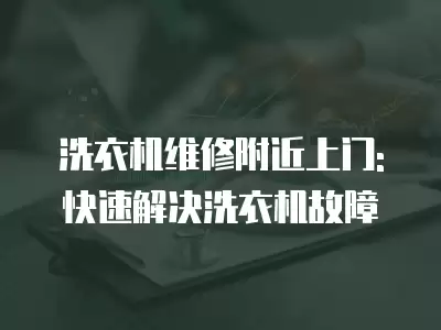 洗衣机维修附近上门:快速解决洗衣机故障