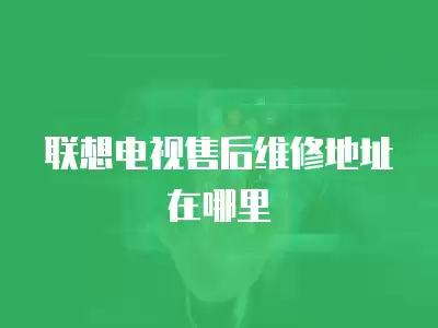联想电视售后维修地址在哪里