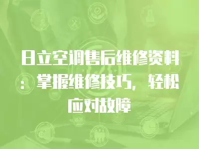日立空调售后维修资料：掌握维修技巧，轻松应对故障