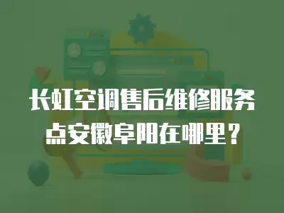 长虹空调售后维修服务点安徽阜阳在哪里？
