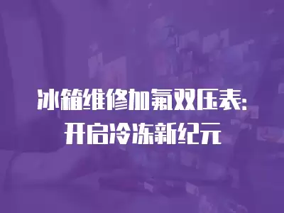 冰箱维修加氟表怎么做,冰箱维修加氟表