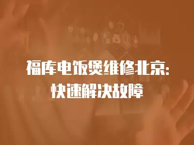 福库电饭煲维修北京：快速解决故障