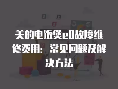 美的电饭煲e0故障维修费用：常见问题及解决方法