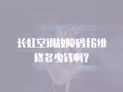 长虹空调故障码f6维修多少钱啊？