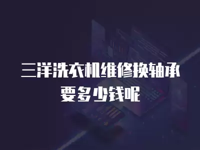 三洋洗衣机维修换轴承要多少钱呢